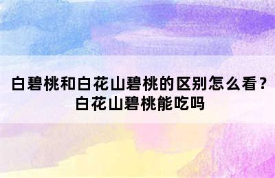 白碧桃和白花山碧桃的区别怎么看？ 白花山碧桃能吃吗